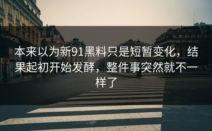 本来以为新91黑料只是短暂变化，结果起初开始发酵，整件事突然就不一样了