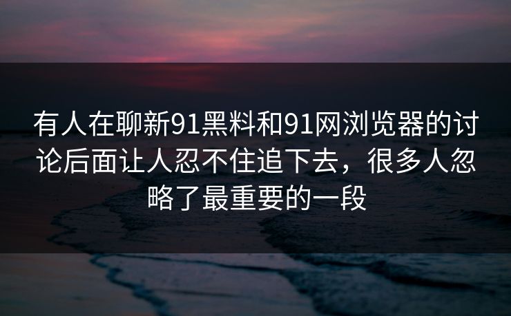 有人在聊新91黑料和91网浏览器的讨论后面让人忍不住追下去，很多人忽略了最重要的一段