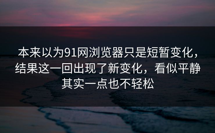 本来以为91网浏览器只是短暂变化，结果这一回出现了新变化，看似平静其实一点也不轻松
