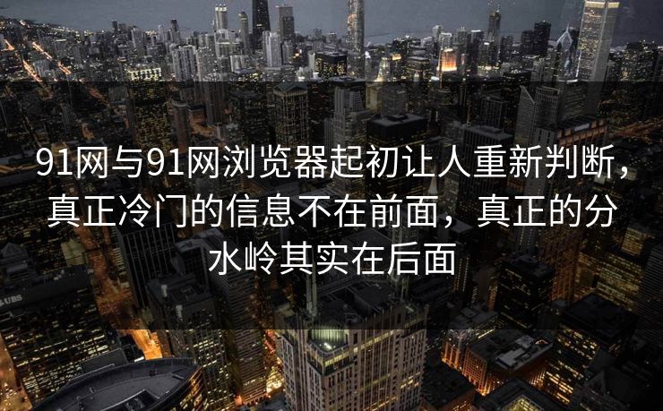 91网与91网浏览器起初让人重新判断，真正冷门的信息不在前面，真正的分水岭其实在后面