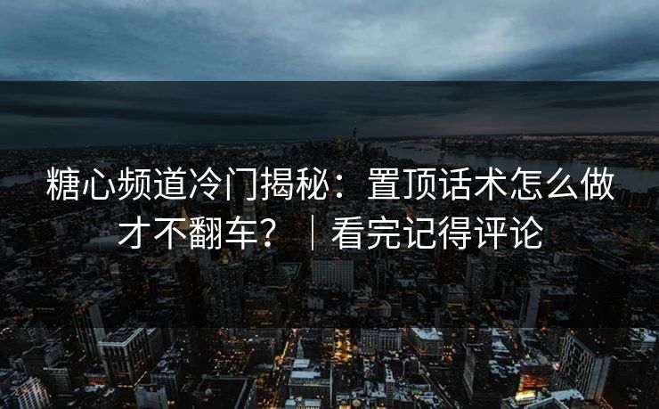 糖心频道冷门揭秘：置顶话术怎么做才不翻车？｜看完记得评论
