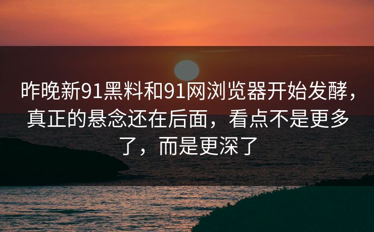 昨晚新91黑料和91网浏览器开始发酵，真正的悬念还在后面，看点不是更多了，而是更深了