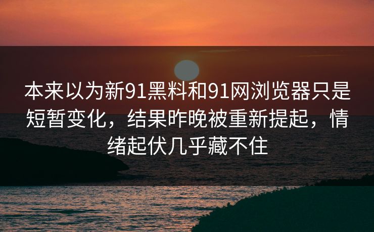 本来以为新91黑料和91网浏览器只是短暂变化，结果昨晚被重新提起，情绪起伏几乎藏不住