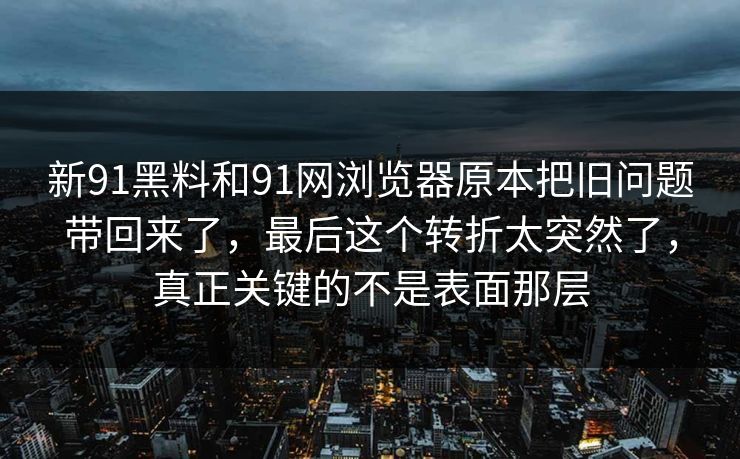 新91黑料和91网浏览器原本把旧问题带回来了，最后这个转折太突然了，真正关键的不是表面那层
