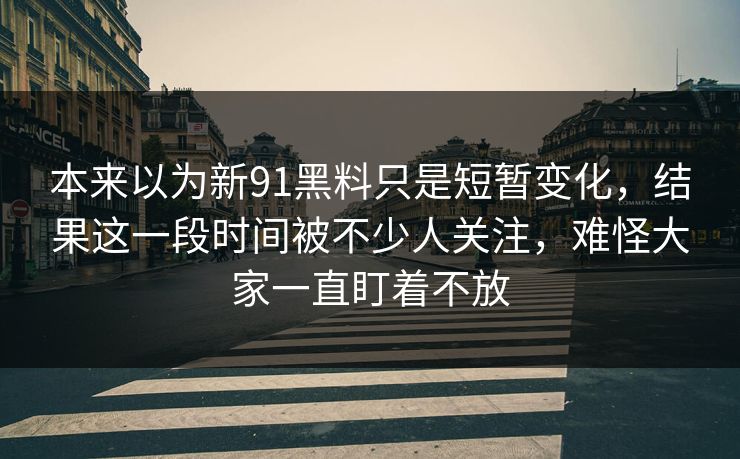本来以为新91黑料只是短暂变化，结果这一段时间被不少人关注，难怪大家一直盯着不放