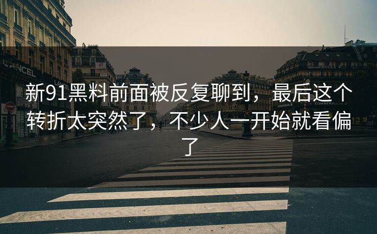 新91黑料前面被反复聊到，最后这个转折太突然了，不少人一开始就看偏了
