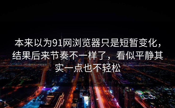 本来以为91网浏览器只是短暂变化，结果后来节奏不一样了，看似平静其实一点也不轻松