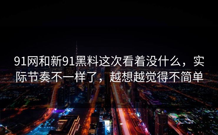 91网和新91黑料这次看着没什么，实际节奏不一样了，越想越觉得不简单