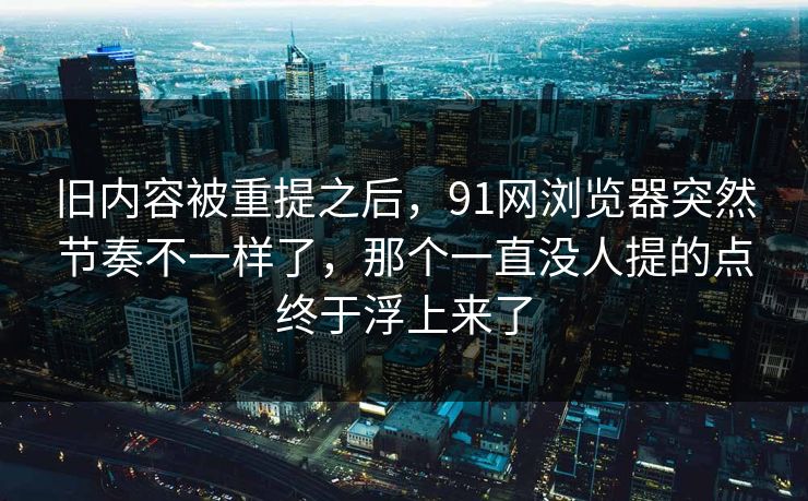 旧内容被重提之后，91网浏览器突然节奏不一样了，那个一直没人提的点终于浮上来了