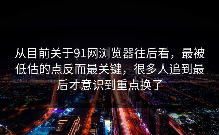 从目前关于91网浏览器往后看，最被低估的点反而最关键，很多人追到最后才意识到重点换了