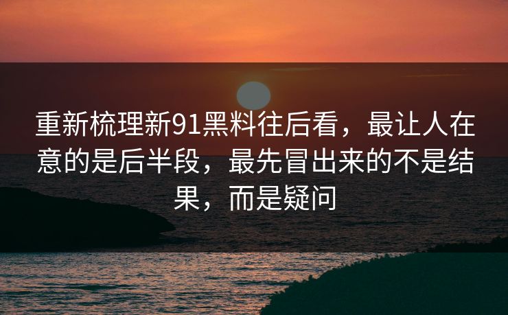 重新梳理新91黑料往后看，最让人在意的是后半段，最先冒出来的不是结果，而是疑问