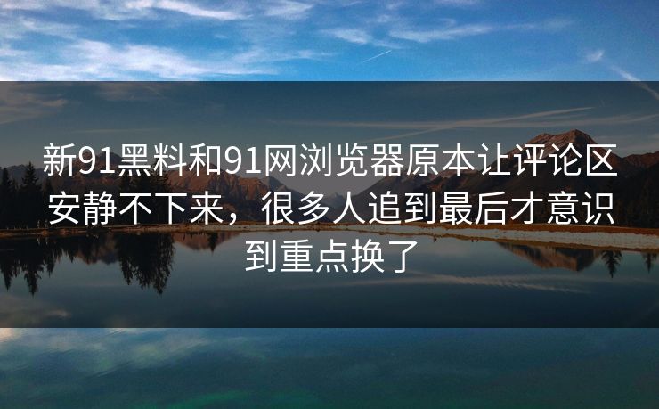 新91黑料和91网浏览器原本让评论区安静不下来，很多人追到最后才意识到重点换了