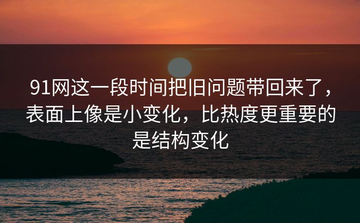 91网这一段时间把旧问题带回来了，表面上像是小变化，比热度更重要的是结构变化