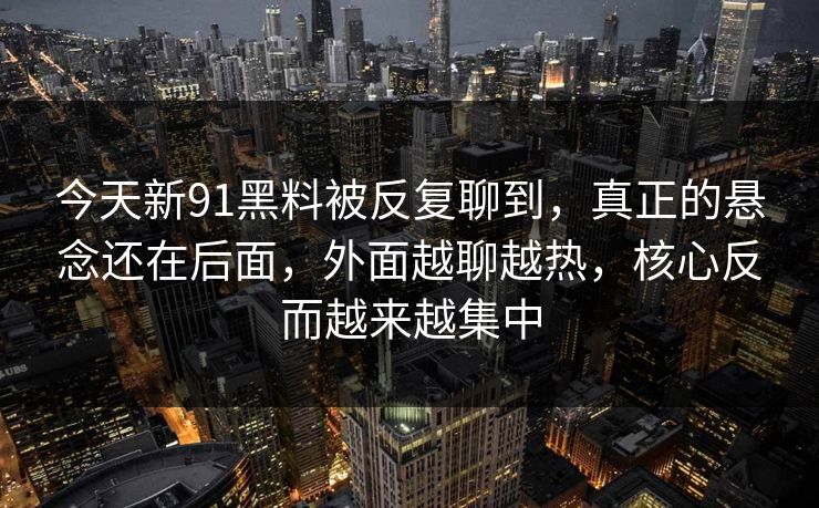今天新91黑料被反复聊到，真正的悬念还在后面，外面越聊越热，核心反而越来越集中