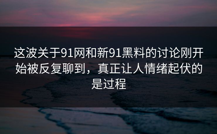这波关于91网和新91黑料的讨论刚开始被反复聊到，真正让人情绪起伏的是过程