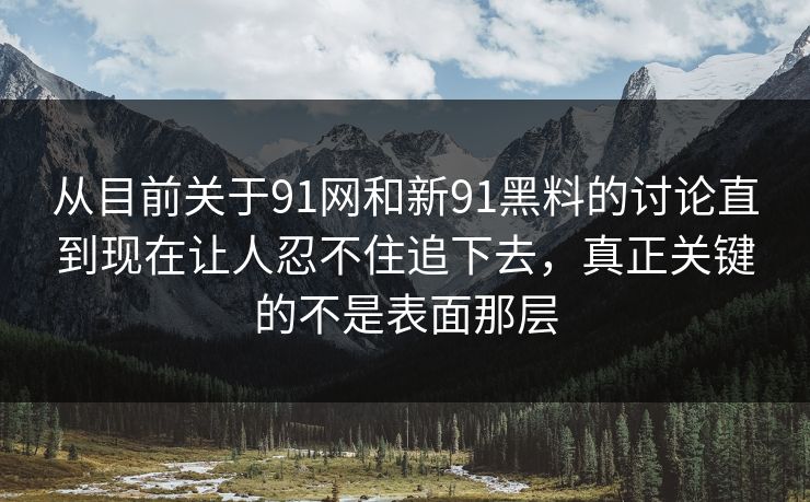 从目前关于91网和新91黑料的讨论直到现在让人忍不住追下去，真正关键的不是表面那层