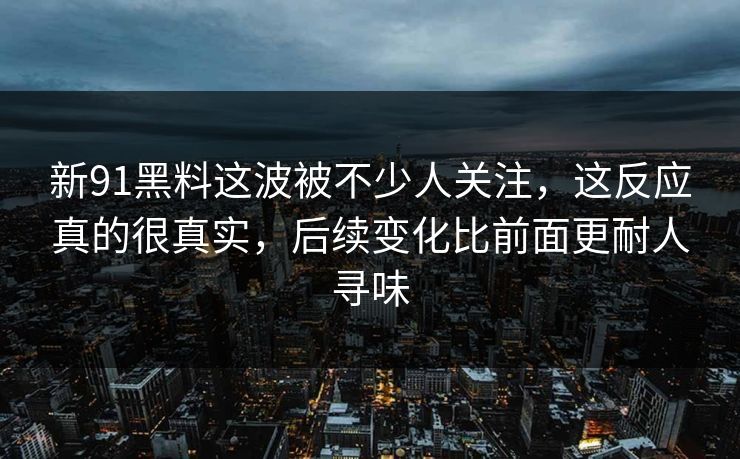 新91黑料这波被不少人关注，这反应真的很真实，后续变化比前面更耐人寻味