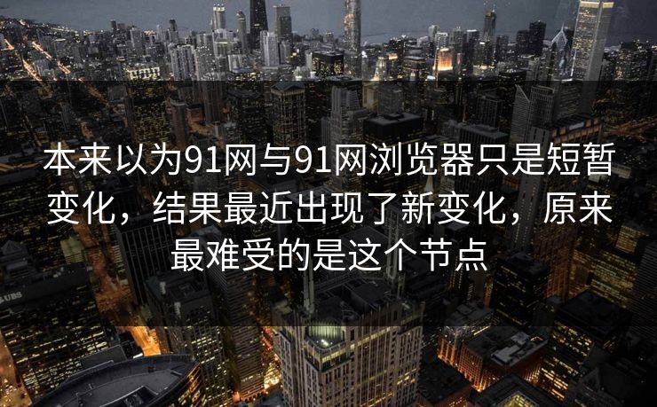 本来以为91网与91网浏览器只是短暂变化，结果最近出现了新变化，原来最难受的是这个节点