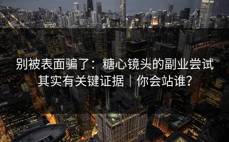 别被表面骗了：糖心镜头的副业尝试其实有关键证据｜你会站谁？