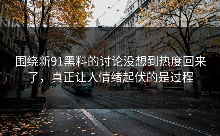 围绕新91黑料的讨论没想到热度回来了，真正让人情绪起伏的是过程
