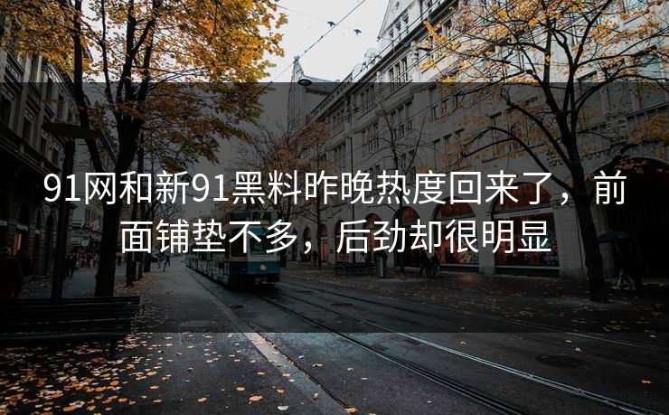 91网和新91黑料昨晚热度回来了，前面铺垫不多，后劲却很明显