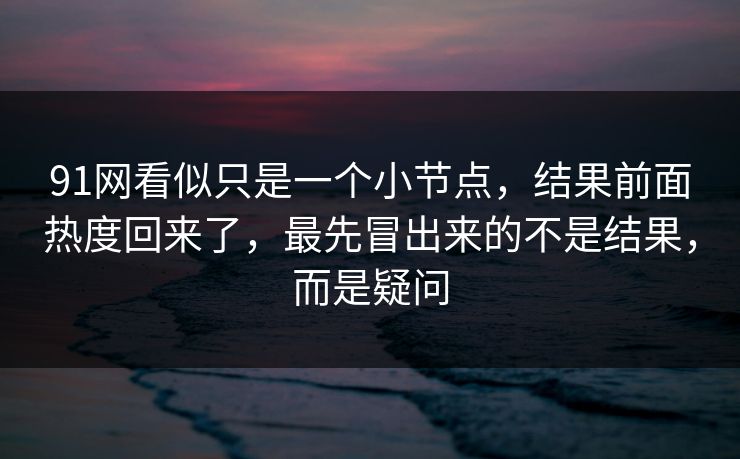 91网看似只是一个小节点，结果前面热度回来了，最先冒出来的不是结果，而是疑问