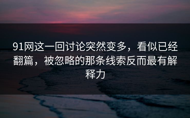 91网这一回讨论突然变多，看似已经翻篇，被忽略的那条线索反而最有解释力