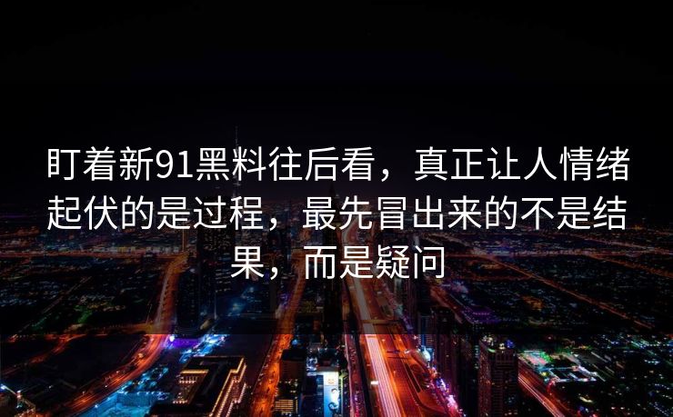 盯着新91黑料往后看，真正让人情绪起伏的是过程，最先冒出来的不是结果，而是疑问