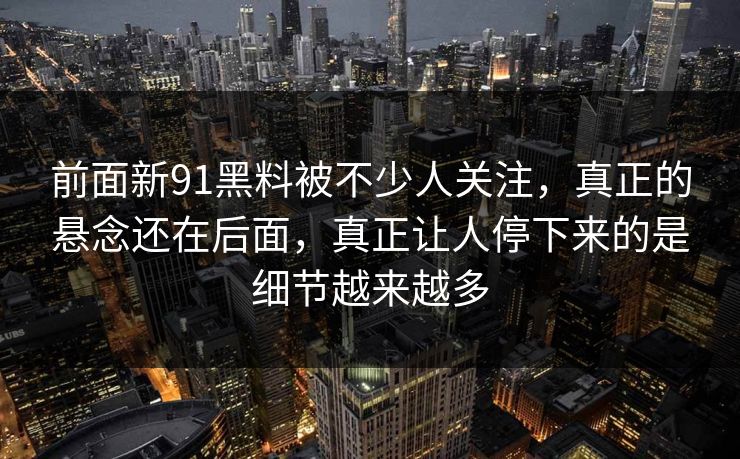 前面新91黑料被不少人关注，真正的悬念还在后面，真正让人停下来的是细节越来越多