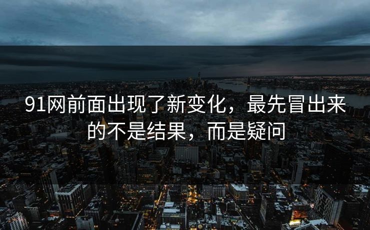 91网前面出现了新变化，最先冒出来的不是结果，而是疑问