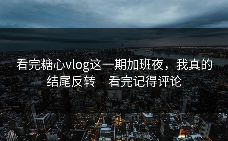 看完糖心vlog这一期加班夜，我真的结尾反转｜看完记得评论