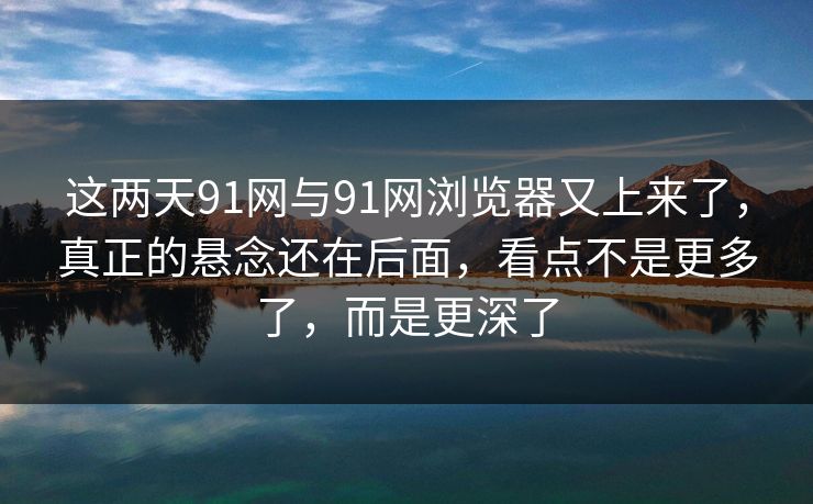 这两天91网与91网浏览器又上来了，真正的悬念还在后面，看点不是更多了，而是更深了