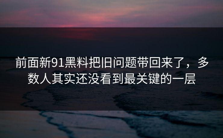 前面新91黑料把旧问题带回来了，多数人其实还没看到最关键的一层