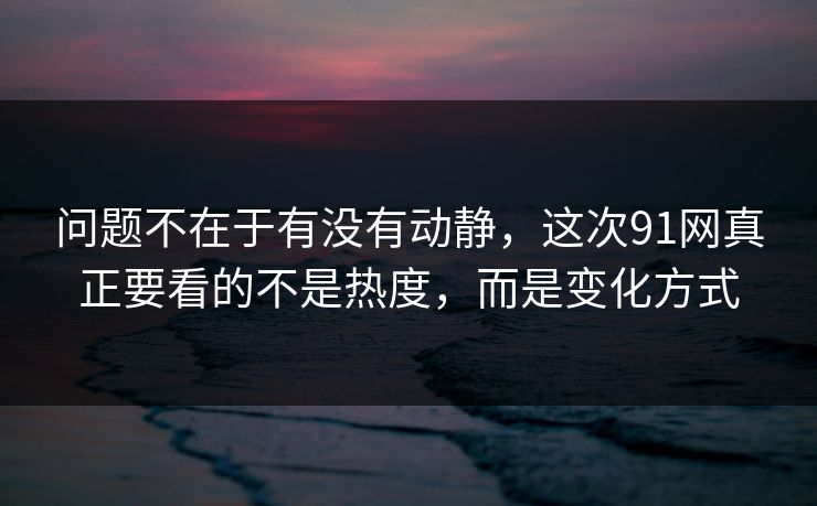 问题不在于有没有动静，这次91网真正要看的不是热度，而是变化方式