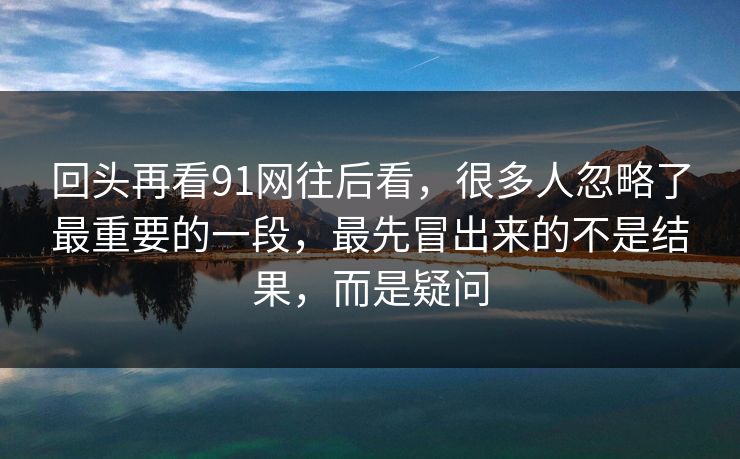 回头再看91网往后看，很多人忽略了最重要的一段，最先冒出来的不是结果，而是疑问