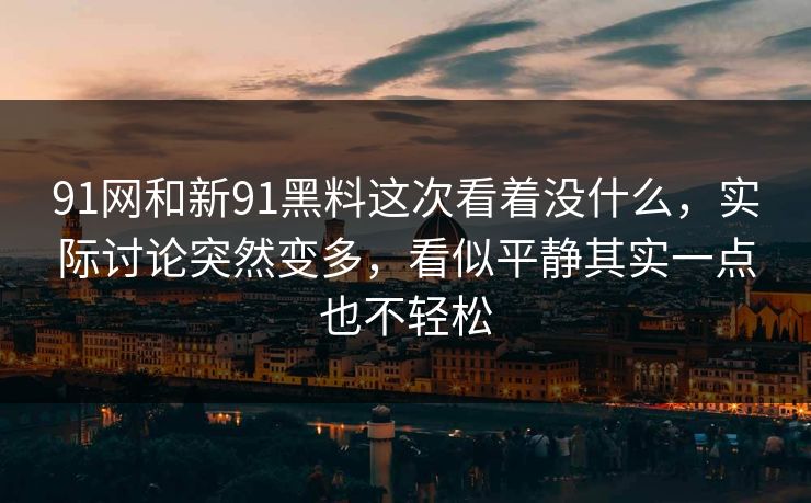 91网和新91黑料这次看着没什么，实际讨论突然变多，看似平静其实一点也不轻松